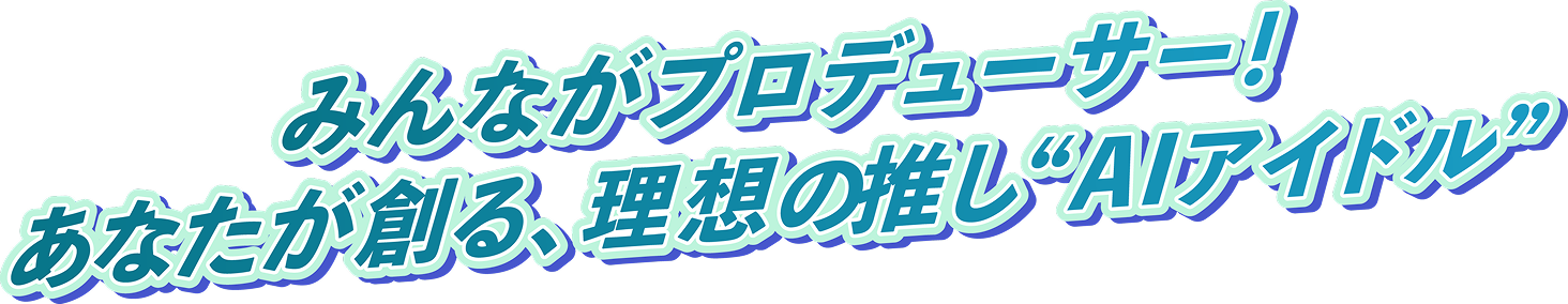 みんながプロデューサー！あなたが創る、理想の推し“AIアイドル”