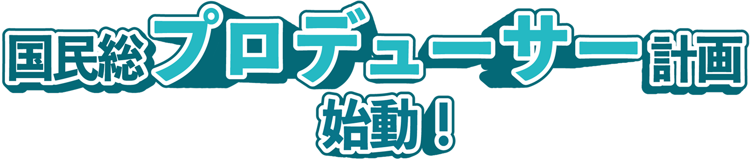 国民総プロデューサー計画始動！